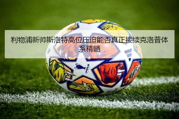 利物浦新帅斯洛特高位压迫能否真正接续克洛普体系精髓