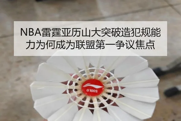 NBA雷霆亚历山大突破造犯规能力为何成为联盟第一争议焦点