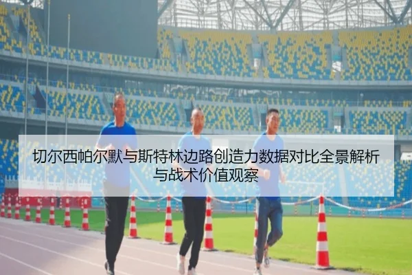切尔西帕尔默与斯特林边路创造力数据对比全景解析与战术价值观察