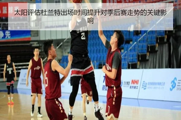 太阳评估杜兰特出场时间提升对季后赛走势的关键影响