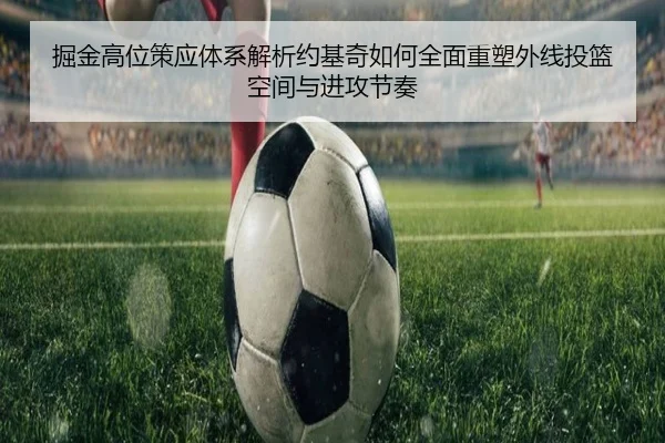 掘金高位策应体系解析约基奇如何全面重塑外线投篮空间与进攻节奏