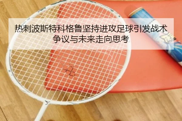 热刺波斯特科格鲁坚持进攻足球引发战术争议与未来走向思考