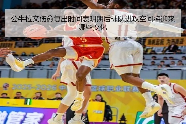 公牛拉文伤愈复出时间表明朗后球队进攻空间将迎来哪些变化